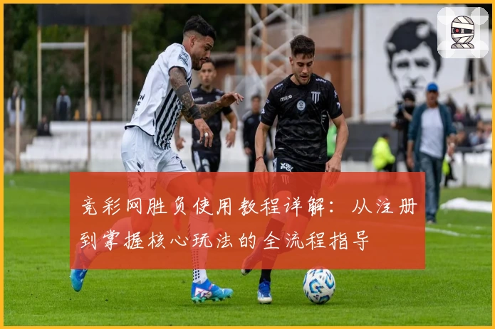 竞彩网胜负使用教程详解：从注册到掌握核心玩法的全流程指导