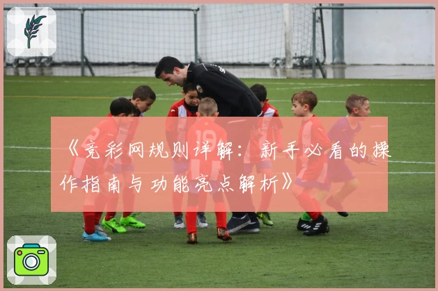 《竞彩网规则详解：新手必看的操作指南与功能亮点解析》