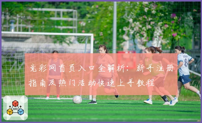竞彩网首页入口全解析：新手注册指南及热门活动快速上手教程