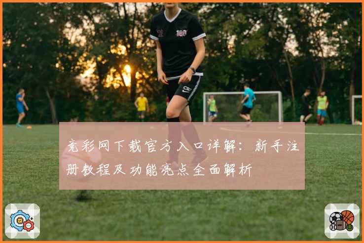 竞彩网下载官方入口详解：新手注册教程及功能亮点全面解析