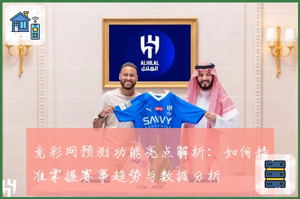 竞彩网预测功能亮点解析:如何精准掌握赛事趋势与数据分析