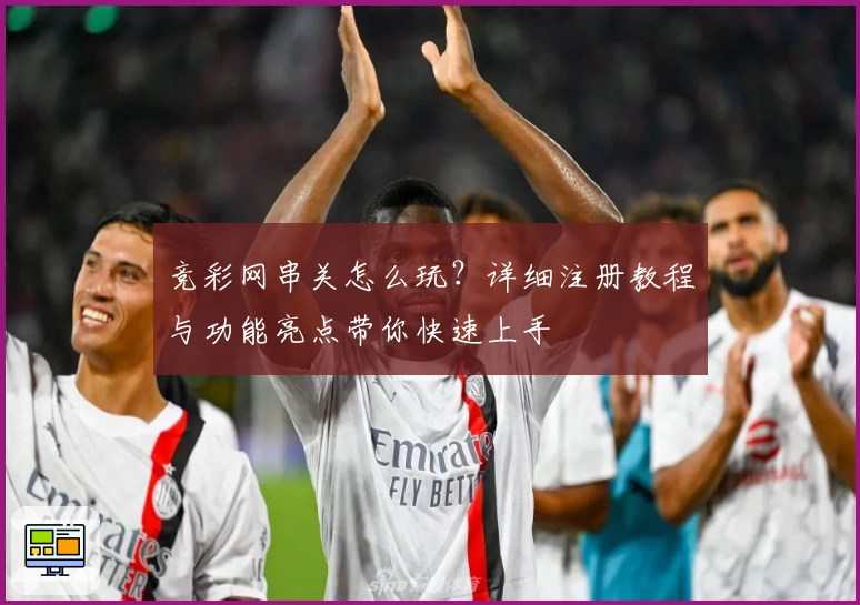 竞彩网串关怎么玩？详细注册教程与功能亮点带你快速上手