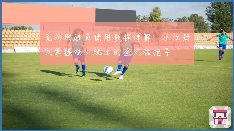 竞彩网胜负使用教程详解：从注册到掌握核心玩法的全流程指导