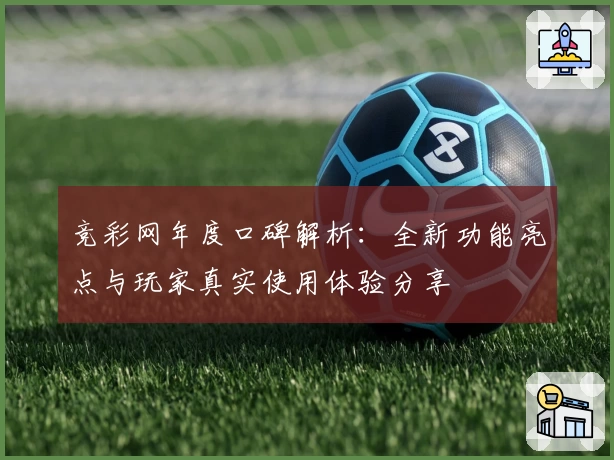 竞彩网年度口碑解析：全新功能亮点与玩家真实使用体验分享