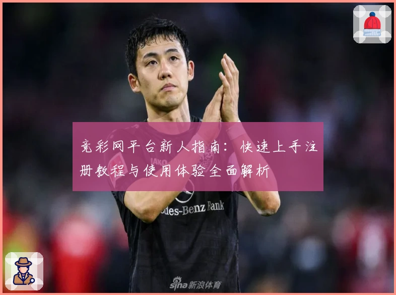 竞彩网平台新人指南：快速上手注册教程与使用体验全面解析