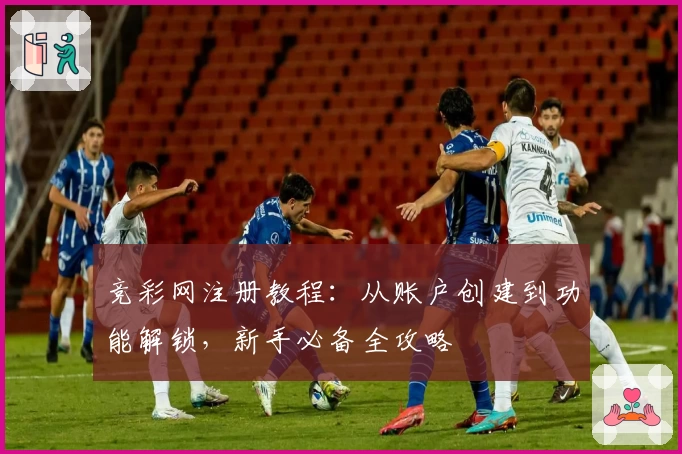 竞彩网注册教程：从账户创建到功能解锁，新手必备全攻略