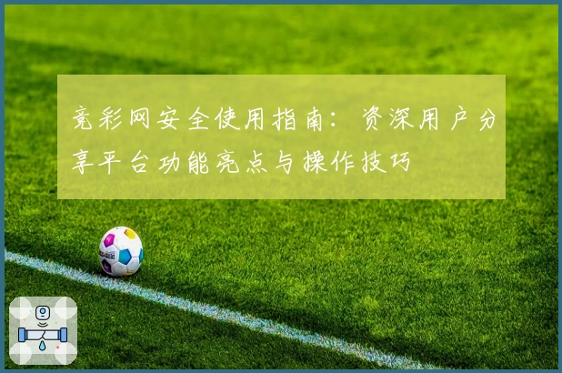 竞彩网安全使用指南:资深用户分享平台功能亮点与操作技巧