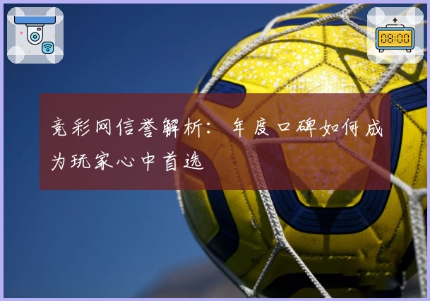 竞彩网信誉解析：年度口碑如何成为玩家心中首选