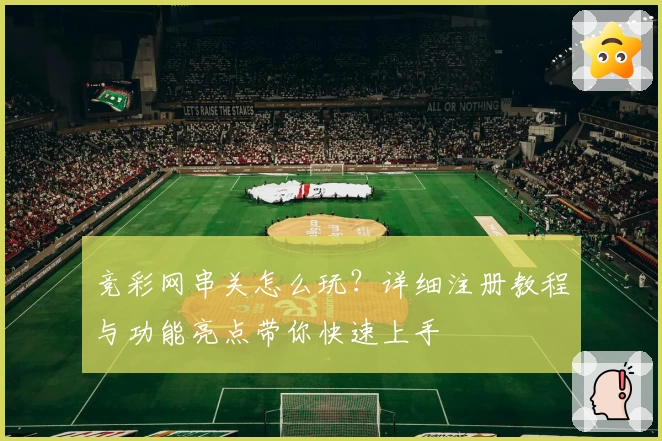 竞彩网串关怎么玩？详细注册教程与功能亮点带你快速上手