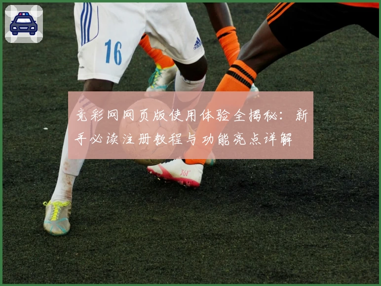 竞彩网网页版使用体验全揭秘：新手必读注册教程与功能亮点详解