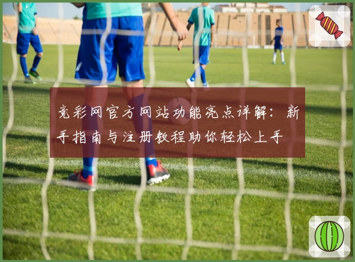 竞彩网官方网站功能亮点详解：新手指南与注册教程助你轻松上手