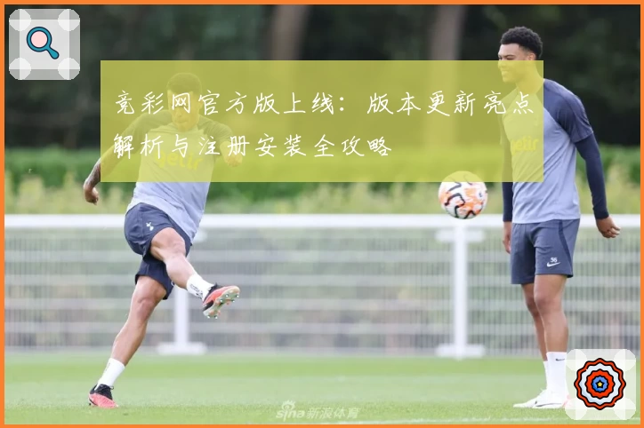 竞彩网官方版上线：版本更新亮点解析与注册安装全攻略
