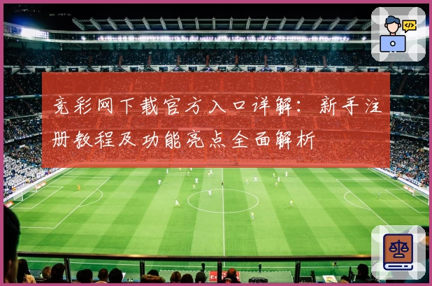 竞彩网下载官方入口详解：新手注册教程及功能亮点全面解析
