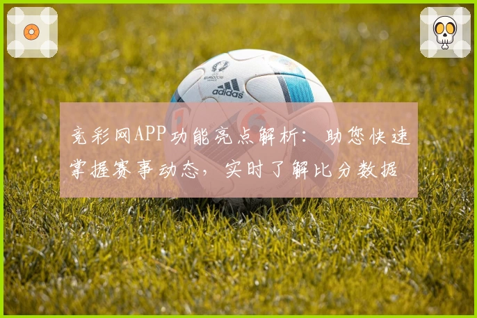 竞彩网APP功能亮点解析：助您快速掌握赛事动态，实时了解比分数据