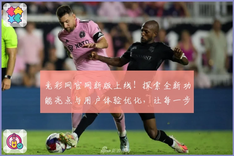 竞彩网官网新版上线！探索全新功能亮点与用户体验优化，让每一步更轻松