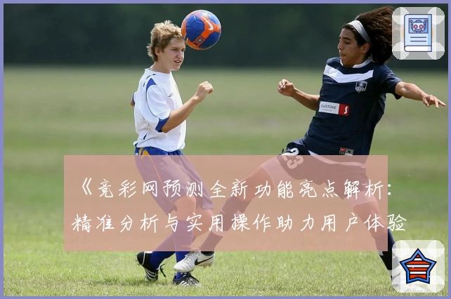 《竞彩网预测全新功能亮点解析：精准分析与实用操作助力用户体验升级》