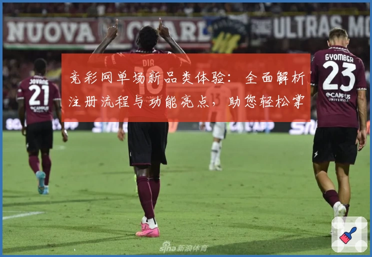 竞彩网单场新品类体验：全面解析注册流程与功能亮点，助您轻松掌握使用技巧