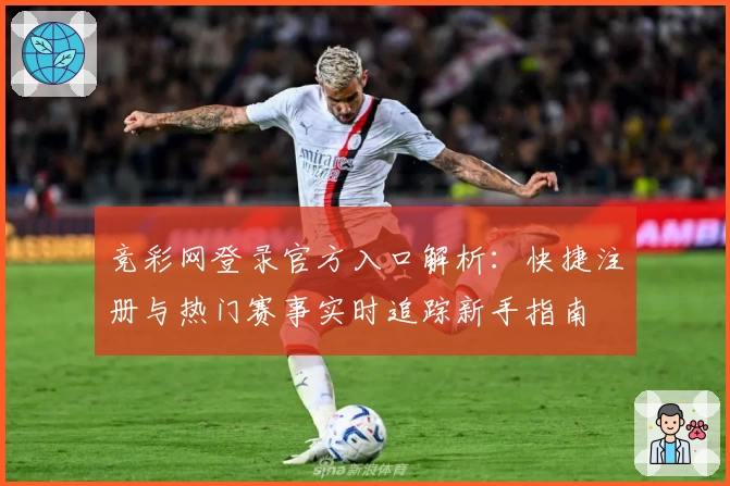 竞彩网登录官方入口解析:快捷注册与热门赛事实时追踪新手指南