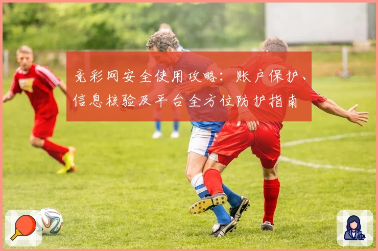 竞彩网安全使用攻略：账户保护、信息核验及平台全方位防护指南