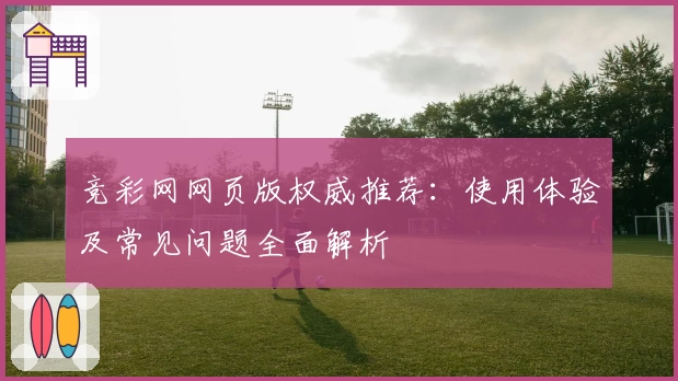 竞彩网网页版权威推荐：使用体验及常见问题全面解析