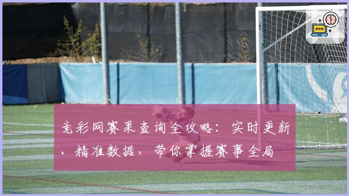 竞彩网赛果查询全攻略:实时更新、精准数据,带你掌握赛事全局