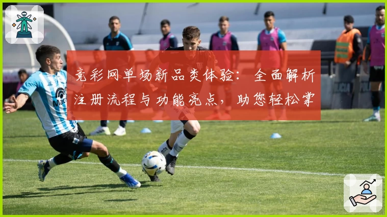 竞彩网单场新品类体验：全面解析注册流程与功能亮点，助您轻松掌握使用技巧