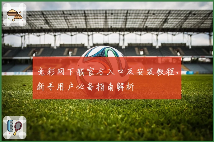 竞彩网下载官方入口及安装教程,新手用户必备指南解析