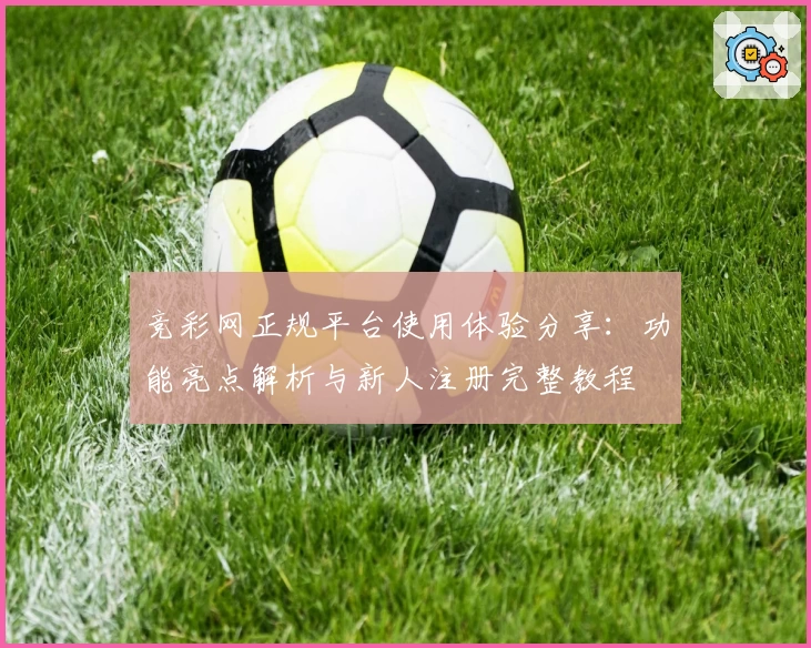 竞彩网正规平台使用体验分享：功能亮点解析与新人注册完整教程