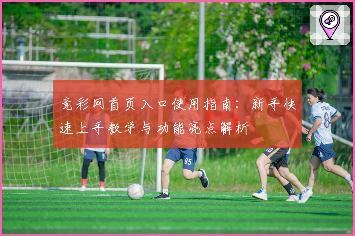 竞彩网首页入口使用指南：新手快速上手教学与功能亮点解析