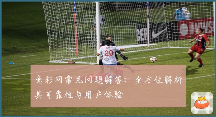 竞彩网常见问题解答：全方位解析其可靠性与用户体验