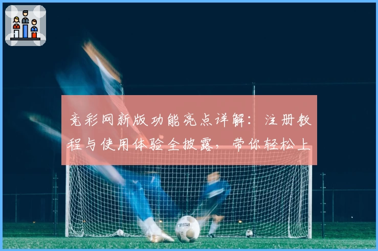 竞彩网新版功能亮点详解：注册教程与使用体验全披露，带你轻松上手