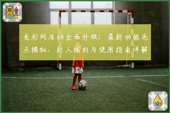 竞彩网活动全面升级：最新功能亮点揭秘，新人福利与使用指南详解