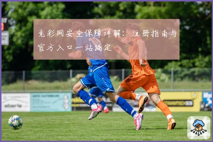 竞彩网安全保障详解:注册指南与官方入口一站搞定