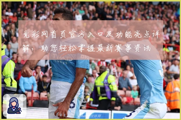 竞彩网首页官方入口及功能亮点详解，助您轻松掌握最新赛事资讯