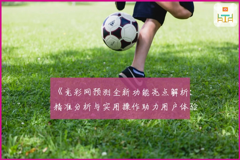 《竞彩网预测全新功能亮点解析:精准分析与实用操作助力用户体验升级》
