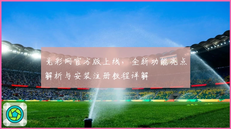 竞彩网官方版上线，全新功能亮点解析与安装注册教程详解