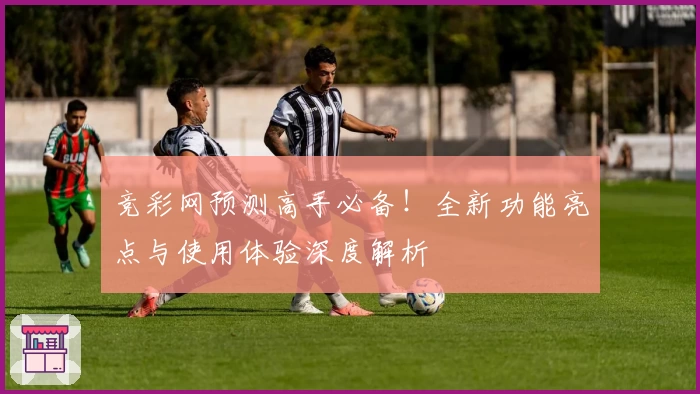 竞彩网预测高手必备！全新功能亮点与使用体验深度解析