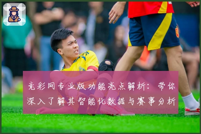 竞彩网专业版功能亮点解析：带你深入了解其智能化数据与赛事分析优势