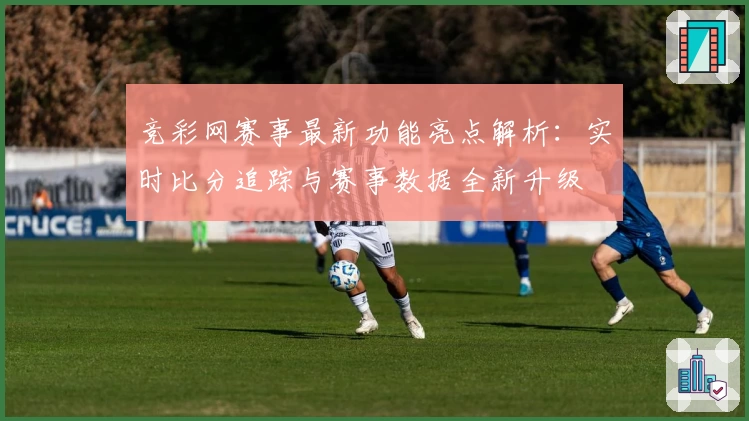 竞彩网赛事最新功能亮点解析：实时比分追踪与赛事数据全新升级