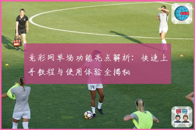 竞彩网单场功能亮点解析：快速上手教程与使用体验全揭秘