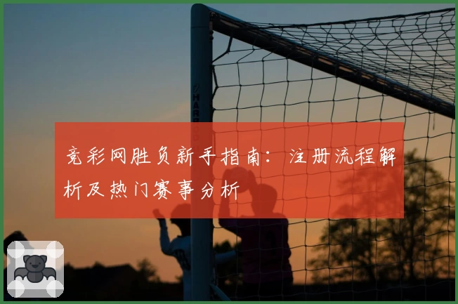 竞彩网胜负新手指南：注册流程解析及热门赛事分析
