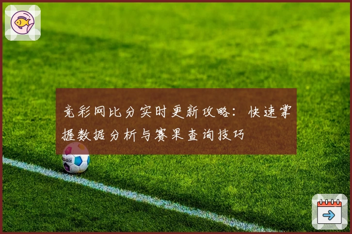 竞彩网比分实时更新攻略：快速掌握数据分析与赛果查询技巧