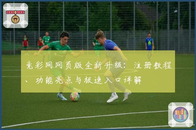 竞彩网网页版全新升级：注册教程、功能亮点与极速入口详解