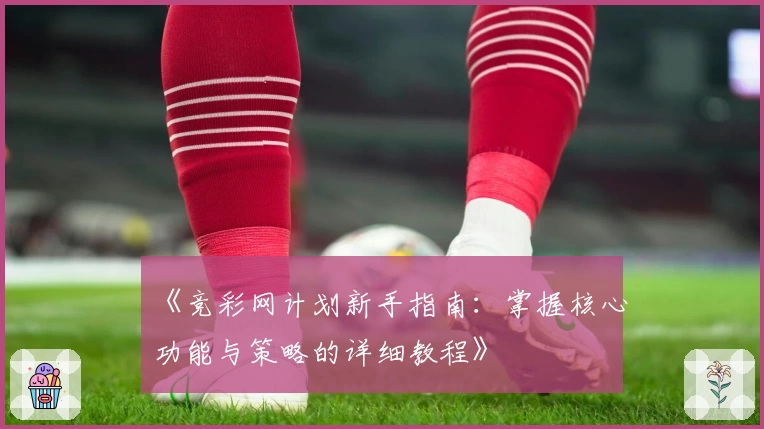 《竞彩网计划新手指南：掌握核心功能与策略的详细教程》