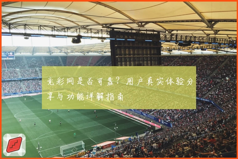 竞彩网是否可靠？用户真实体验分享与功能详解指南