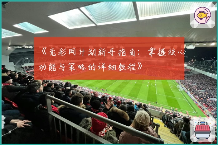 《竞彩网计划新手指南：掌握核心功能与策略的详细教程》