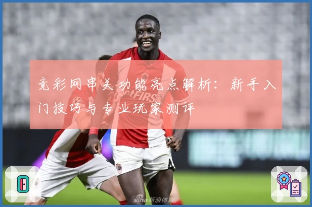 竞彩网串关功能亮点解析：新手入门技巧与专业玩家测评