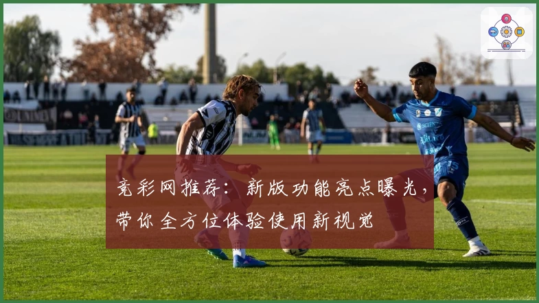 竞彩网推荐：新版功能亮点曝光，带你全方位体验使用新视觉