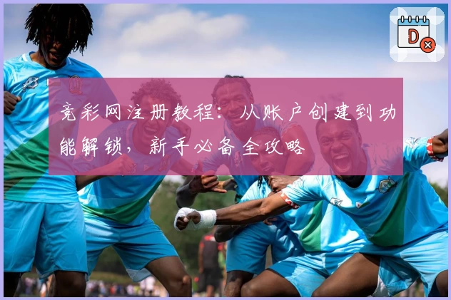 竞彩网注册教程：从账户创建到功能解锁，新手必备全攻略