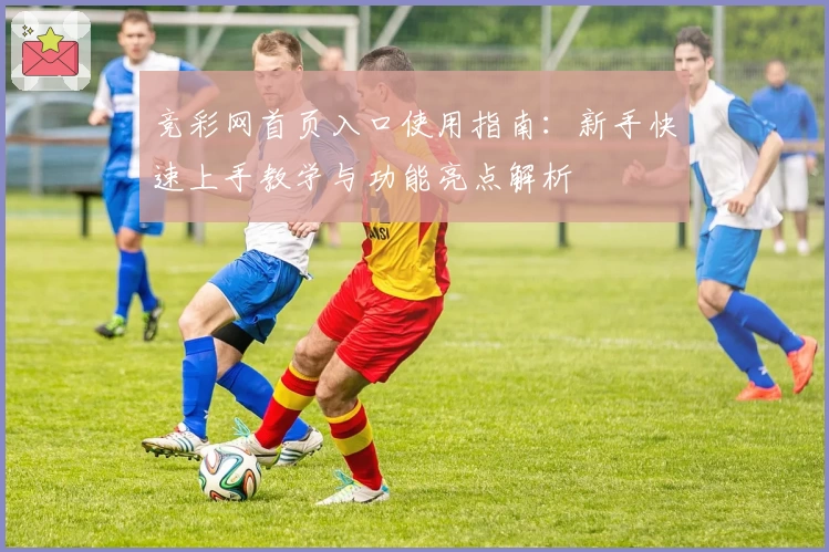 竞彩网首页入口使用指南：新手快速上手教学与功能亮点解析
